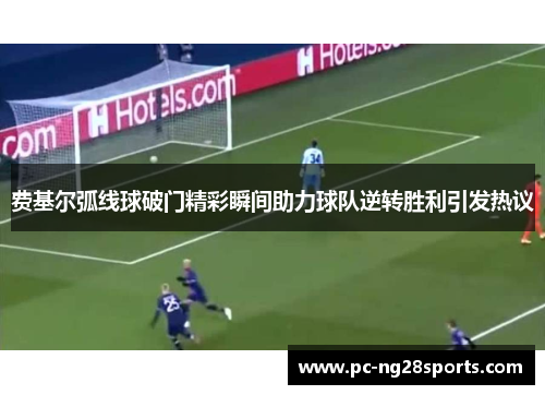 费基尔弧线球破门精彩瞬间助力球队逆转胜利引发热议
