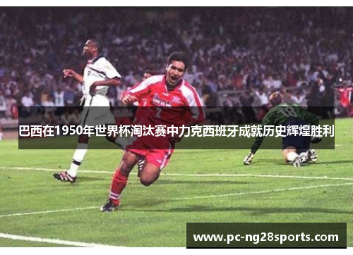 巴西在1950年世界杯淘汰赛中力克西班牙成就历史辉煌胜利