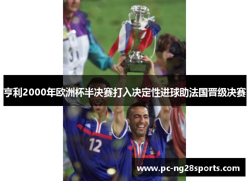 亨利2000年欧洲杯半决赛打入决定性进球助法国晋级决赛 亨利2000年欧洲杯半决赛打入决定性进球助法国晋级决赛