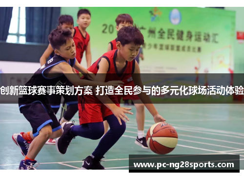 创新篮球赛事策划方案 打造全民参与的多元化球场活动体验 创新篮球赛事策划方案 打造全民参与的多元化球场活动体验