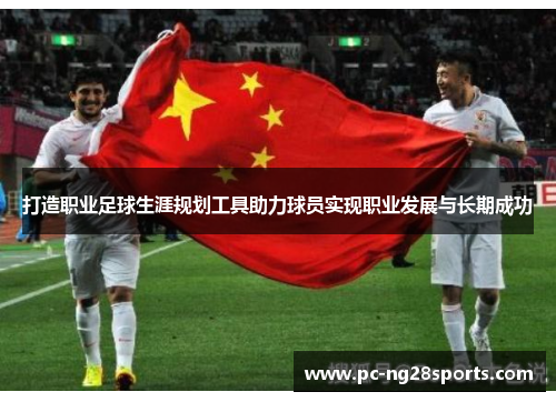 打造职业足球生涯规划工具助力球员实现职业发展与长期成功 打造职业足球生涯规划工具助力球员实现职业发展与长期成功