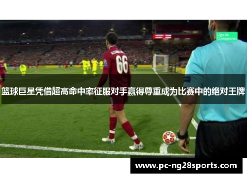 篮球巨星凭借超高命中率征服对手赢得尊重成为比赛中的绝对王牌 篮球巨星凭借超高命中率征服对手赢得尊重成为比赛中的绝对王牌