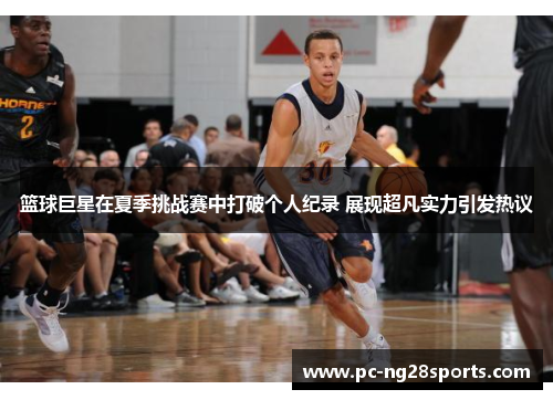 篮球巨星在夏季挑战赛中打破个人纪录 展现超凡实力引发热议 篮球巨星在夏季挑战赛中打破个人纪录 展现超凡实力引发热议