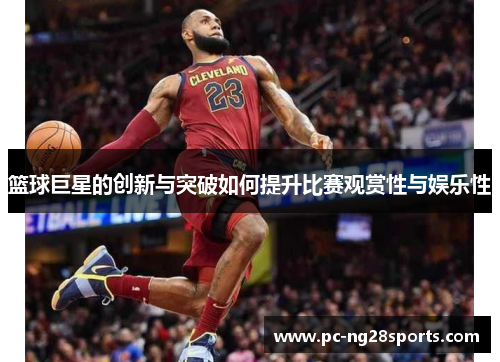 篮球巨星的创新与突破如何提升比赛观赏性与娱乐性 篮球巨星的创新与突破如何提升比赛观赏性与娱乐性