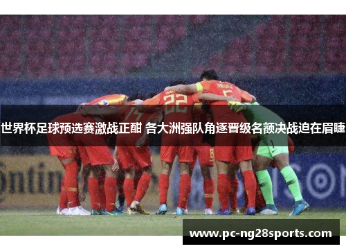 世界杯足球预选赛激战正酣 各大洲强队角逐晋级名额决战迫在眉睫