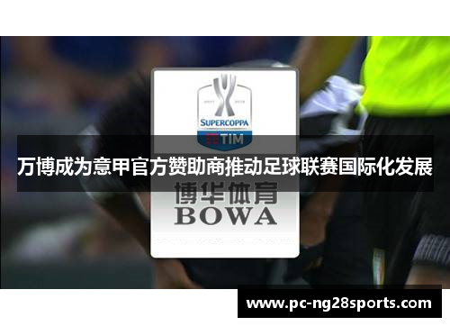 万博成为意甲官方赞助商推动足球联赛国际化发展 万博成为意甲官方赞助商推动足球联赛国际化发展