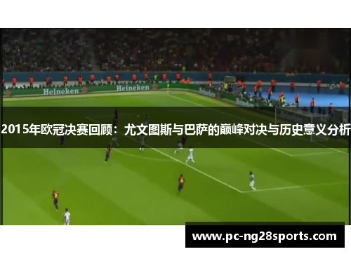 2015年欧冠决赛回顾:尤文图斯与巴萨的巅峰对决与历史意义分析 2015年欧冠决赛回顾:尤文图斯与巴萨的巅峰对决与历史意义分析