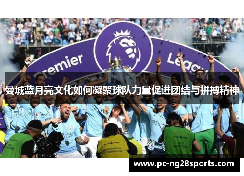曼城蓝月亮文化如何凝聚球队力量促进团结与拼搏精神 曼城蓝月亮文化如何凝聚球队力量促进团结与拼搏精神
