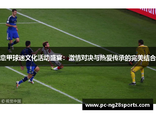 意甲球迷文化活动盛宴:激情对决与热爱传承的完美结合 意甲球迷文化活动盛宴:激情对决与热爱传承的完美结合