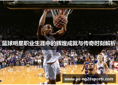 篮球明星职业生涯中的辉煌成就与传奇时刻解析 篮球明星职业生涯中的辉煌成就与传奇时刻解析