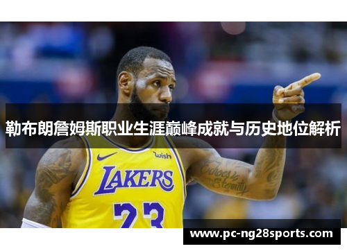 勒布朗詹姆斯职业生涯巅峰成就与历史地位解析 勒布朗詹姆斯职业生涯巅峰成就与历史地位解析