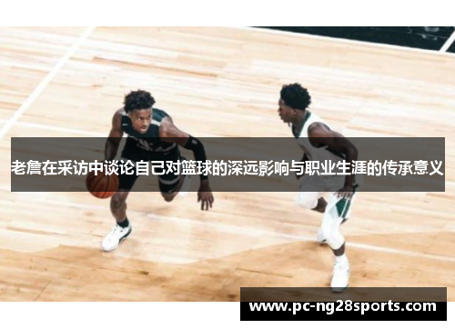 老詹在采访中谈论自己对篮球的深远影响与职业生涯的传承意义