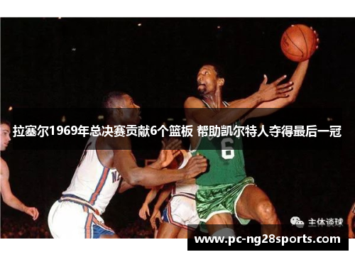 拉塞尔1969年总决赛贡献6个篮板 帮助凯尔特人夺得最后一冠 拉塞尔1969年总决赛贡献6个篮板 帮助凯尔特人夺得最后一冠