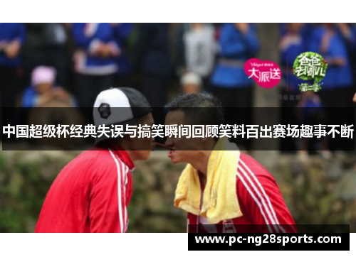 中国超级杯经典失误与搞笑瞬间回顾笑料百出赛场趣事不断 中国超级杯经典失误与搞笑瞬间回顾笑料百出赛场趣事不断