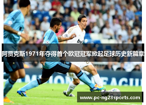阿贾克斯1971年夺得首个欧冠冠军掀起足球历史新篇章 阿贾克斯1971年夺得首个欧冠冠军掀起足球历史新篇章