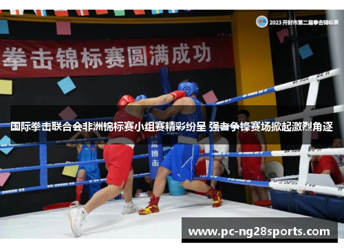 国际拳击联合会非洲锦标赛小组赛精彩纷呈 强者争锋赛场掀起激烈角逐 国际拳击联合会非洲锦标赛小组赛精彩纷呈 强者争锋赛场掀起激烈角逐