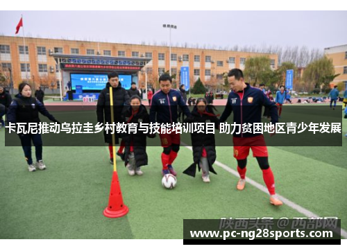 卡瓦尼推动乌拉圭乡村教育与技能培训项目 助力贫困地区青少年发展 卡瓦尼推动乌拉圭乡村教育与技能培训项目 助力贫困地区青少年发展