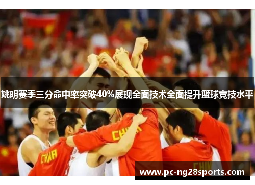 姚明赛季三分命中率突破40%展现全面技术全面提升篮球竞技水平 姚明赛季三分命中率突破40%展现全面技术全面提升篮球竞技水平