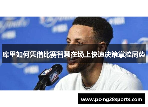 库里如何凭借比赛智慧在场上快速决策掌控局势 库里如何凭借比赛智慧在场上快速决策掌控局势
