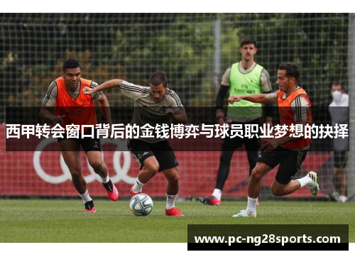 西甲转会窗口背后的金钱博弈与球员职业梦想的抉择 西甲转会窗口背后的金钱博弈与球员职业梦想的抉择