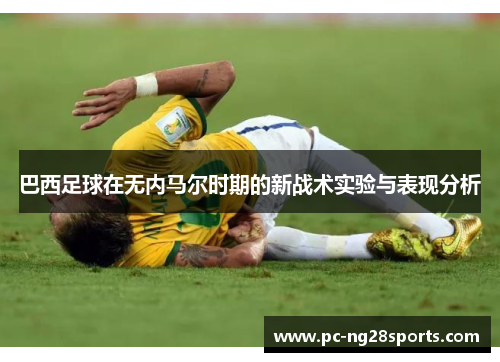 巴西足球在无内马尔时期的新战术实验与表现分析 巴西足球在无内马尔时期的新战术实验与表现分析