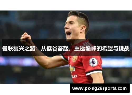 曼联复兴之路:从低谷奋起,重返巅峰的希望与挑战 曼联复兴之路:从低谷奋起,重返巅峰的希望与挑战