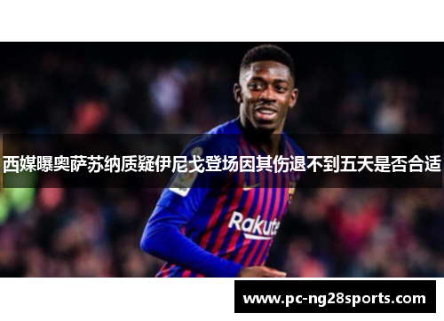 西媒曝奥萨苏纳质疑伊尼戈登场因其伤退不到五天是否合适 西媒曝奥萨苏纳质疑伊尼戈登场因其伤退不到五天是否合适