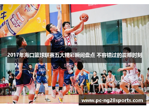 2017年海口篮球联赛五大精彩瞬间盘点 不容错过的震撼时刻 2017年海口篮球联赛五大精彩瞬间盘点 不容错过的震撼时刻