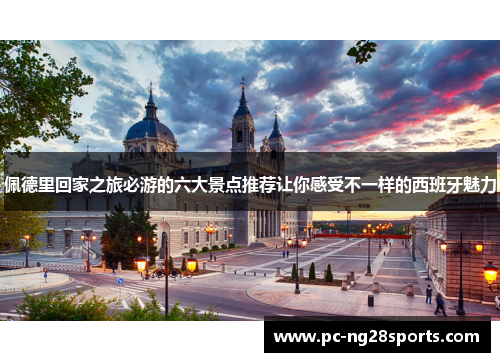 佩德里回家之旅必游的六大景点推荐让你感受不一样的西班牙魅力 佩德里回家之旅必游的六大景点推荐让你感受不一样的西班牙魅力