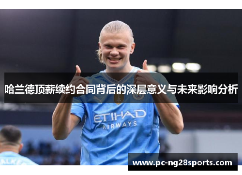 哈兰德顶薪续约合同背后的深层意义与未来影响分析 哈兰德顶薪续约合同背后的深层意义与未来影响分析