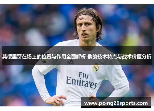 莫德里奇在场上的位置与作用全面解析 他的技术特点与战术价值分析 莫德里奇在场上的位置与作用全面解析 他的技术特点与战术价值分析