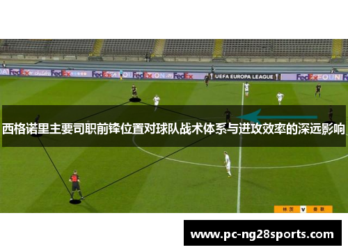 西格诺里主要司职前锋位置对球队战术体系与进攻效率的深远影响 西格诺里主要司职前锋位置对球队战术体系与进攻效率的深远影响
