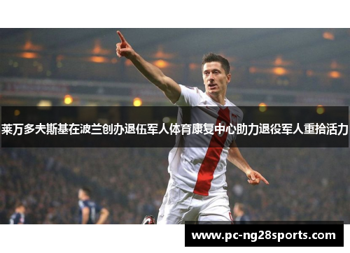 莱万多夫斯基在波兰创办退伍军人体育康复中心助力退役军人重拾活力