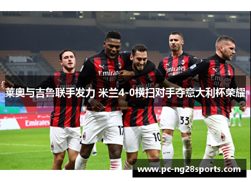 莱奥与吉鲁联手发力 米兰4-0横扫对手夺意大利杯荣耀 莱奥与吉鲁联手发力 米兰4-0横扫对手夺意大利杯荣耀