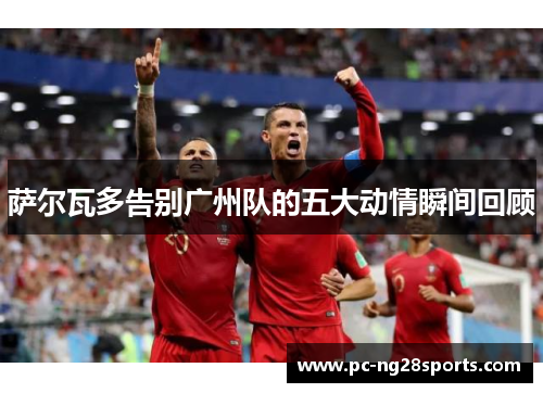 萨尔瓦多告别广州队的五大动情瞬间回顾