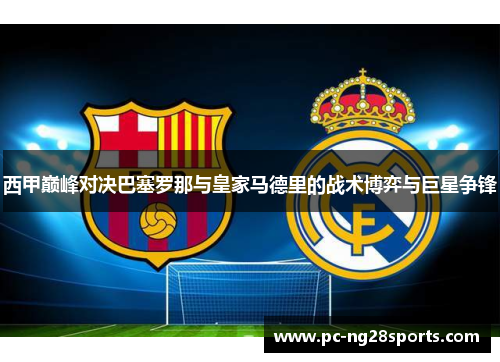 西甲巅峰对决巴塞罗那与皇家马德里的战术博弈与巨星争锋