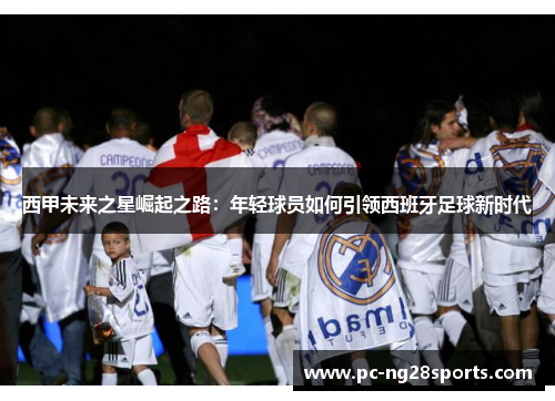 西甲未来之星崛起之路：年轻球员如何引领西班牙足球新时代