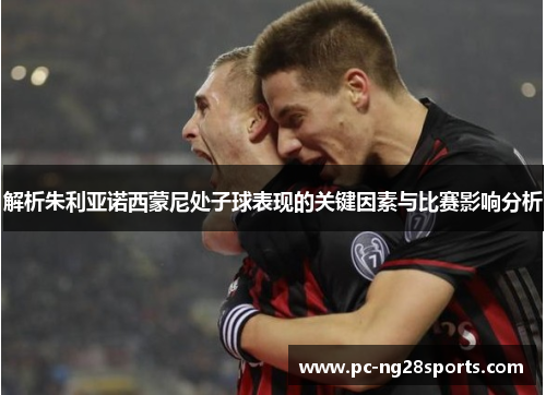 解析朱利亚诺西蒙尼处子球表现的关键因素与比赛影响分析 解析朱利亚诺西蒙尼处子球表现的关键因素与比赛影响分析