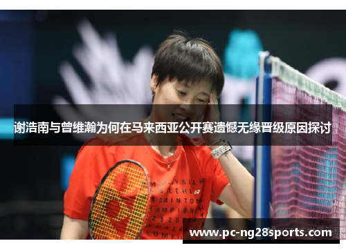 谢浩南与曾维瀚为何在马来西亚公开赛遗憾无缘晋级原因探讨