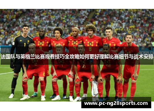 法国队与英格兰比赛观看技巧全攻略如何更好理解比赛细节与战术安排 法国队与英格兰比赛观看技巧全攻略如何更好理解比赛细节与战术安排