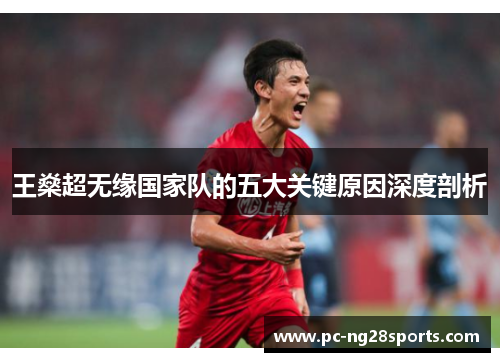王燊超无缘国家队的五大关键原因深度剖析 王燊超无缘国家队的五大关键原因深度剖析
