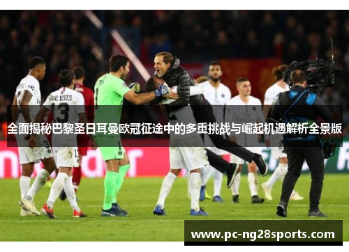 全面揭秘巴黎圣日耳曼欧冠征途中的多重挑战与崛起机遇解析全景版