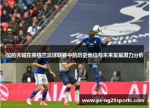 加的夫城在英格兰足球联赛中的历史地位与未来发展潜力分析 加的夫城在英格兰足球联赛中的历史地位与未来发展潜力分析