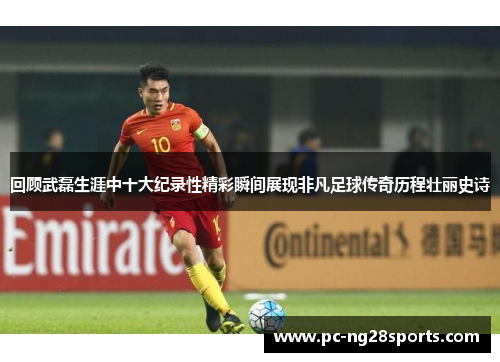 回顾武磊生涯中十大纪录性精彩瞬间展现非凡足球传奇历程壮丽史诗 回顾武磊生涯中十大纪录性精彩瞬间展现非凡足球传奇历程壮丽史诗