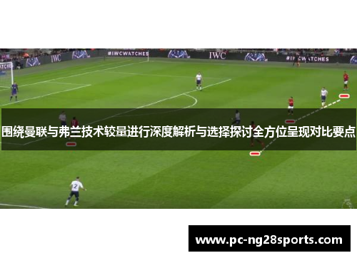 围绕曼联与弗兰技术较量进行深度解析与选择探讨全方位呈现对比要点 围绕曼联与弗兰技术较量进行深度解析与选择探讨全方位呈现对比要点