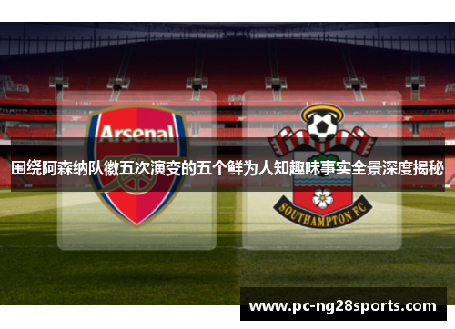 围绕阿森纳队徽五次演变的五个鲜为人知趣味事实全景深度揭秘