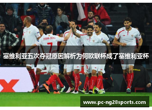 塞维利亚五次夺冠原因解析为何欧联杯成了塞维利亚杯 塞维利亚五次夺冠原因解析为何欧联杯成了塞维利亚杯