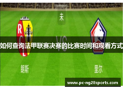 如何查询法甲联赛决赛的比赛时间和观看方式 如何查询法甲联赛决赛的比赛时间和观看方式