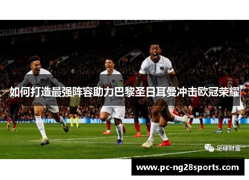 如何打造最强阵容助力巴黎圣日耳曼冲击欧冠荣耀