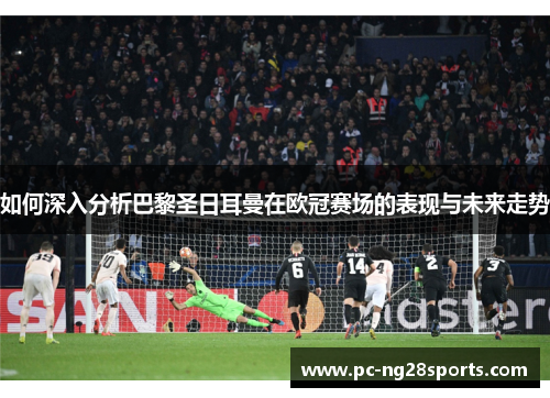 如何深入分析巴黎圣日耳曼在欧冠赛场的表现与未来走势 如何深入分析巴黎圣日耳曼在欧冠赛场的表现与未来走势